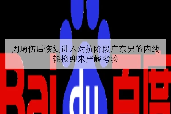 周琦伤后恢复进入对抗阶段广东男篮内线轮换迎来严峻考验